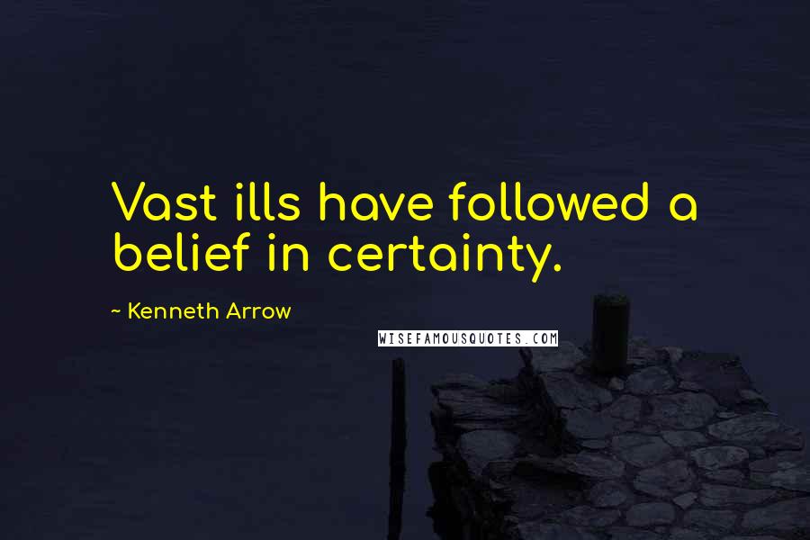 Kenneth Arrow Quotes: Vast ills have followed a belief in certainty.