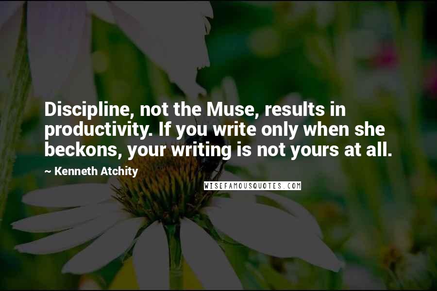 Kenneth Atchity Quotes: Discipline, not the Muse, results in productivity. If you write only when she beckons, your writing is not yours at all.