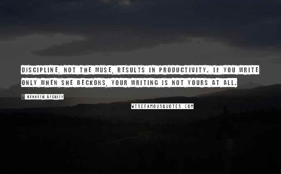 Kenneth Atchity Quotes: Discipline, not the Muse, results in productivity. If you write only when she beckons, your writing is not yours at all.