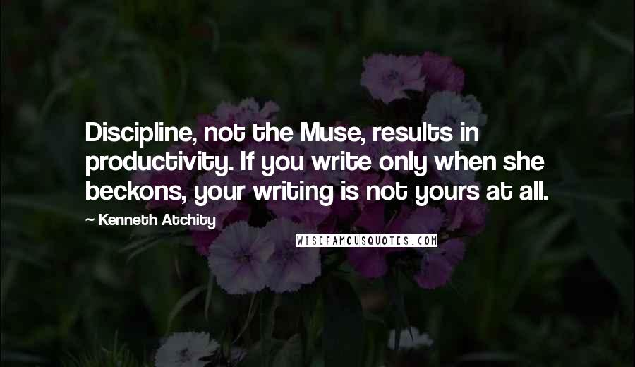 Kenneth Atchity Quotes: Discipline, not the Muse, results in productivity. If you write only when she beckons, your writing is not yours at all.