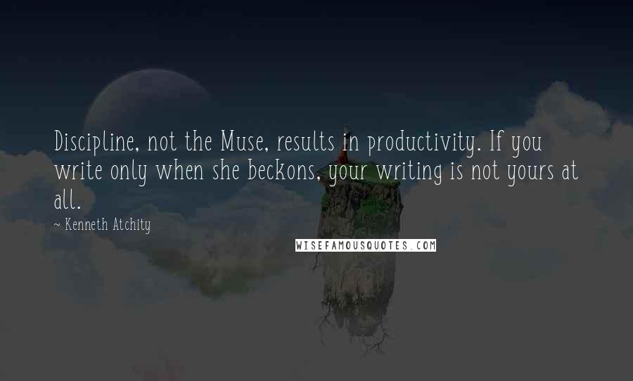 Kenneth Atchity Quotes: Discipline, not the Muse, results in productivity. If you write only when she beckons, your writing is not yours at all.