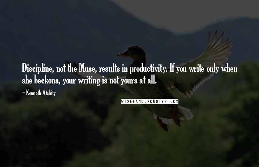 Kenneth Atchity Quotes: Discipline, not the Muse, results in productivity. If you write only when she beckons, your writing is not yours at all.