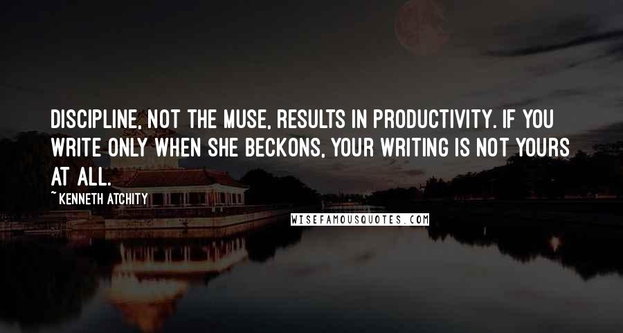 Kenneth Atchity Quotes: Discipline, not the Muse, results in productivity. If you write only when she beckons, your writing is not yours at all.