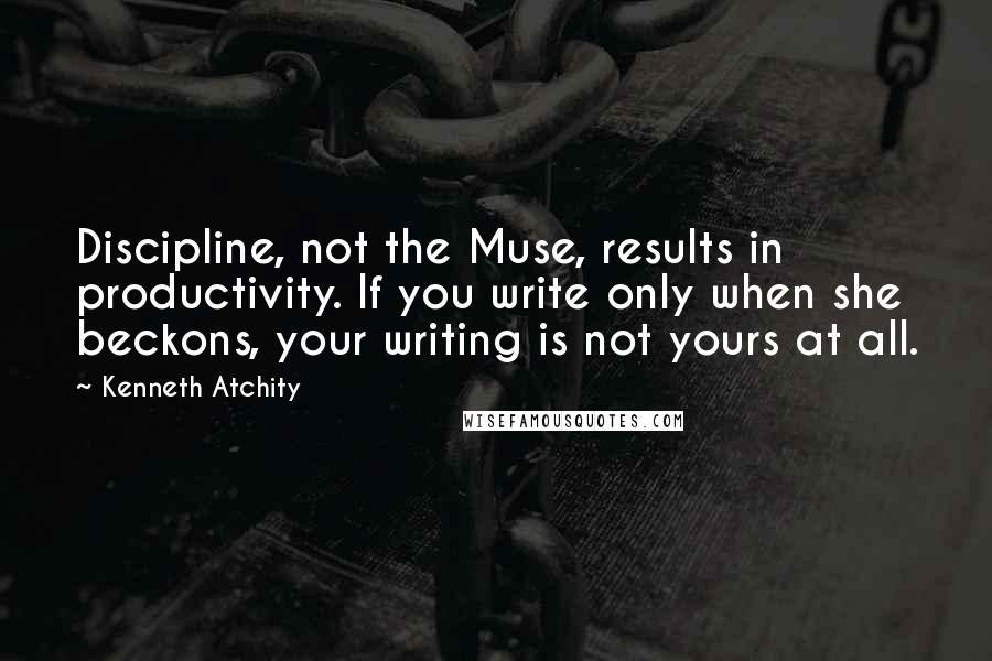 Kenneth Atchity Quotes: Discipline, not the Muse, results in productivity. If you write only when she beckons, your writing is not yours at all.