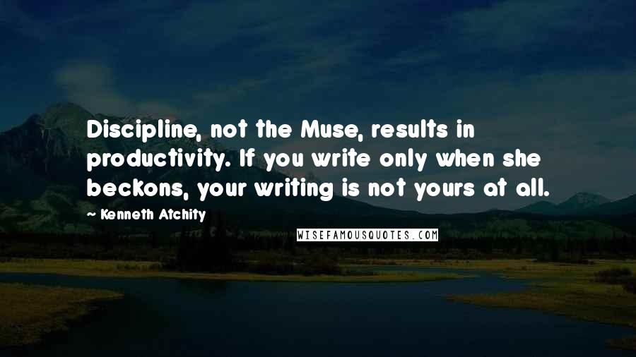 Kenneth Atchity Quotes: Discipline, not the Muse, results in productivity. If you write only when she beckons, your writing is not yours at all.