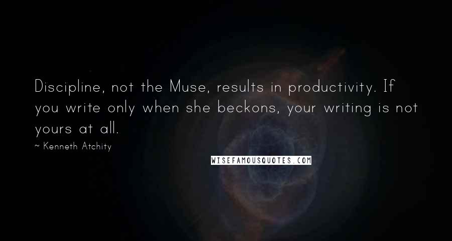 Kenneth Atchity Quotes: Discipline, not the Muse, results in productivity. If you write only when she beckons, your writing is not yours at all.