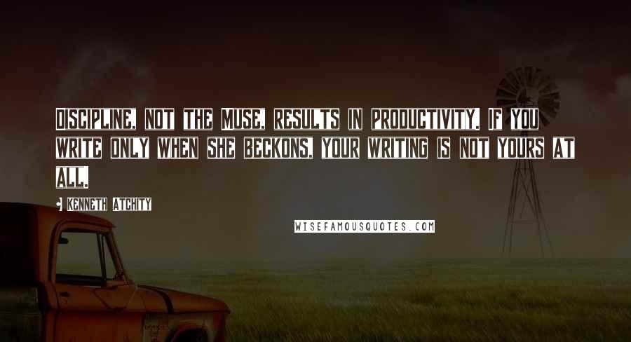 Kenneth Atchity Quotes: Discipline, not the Muse, results in productivity. If you write only when she beckons, your writing is not yours at all.