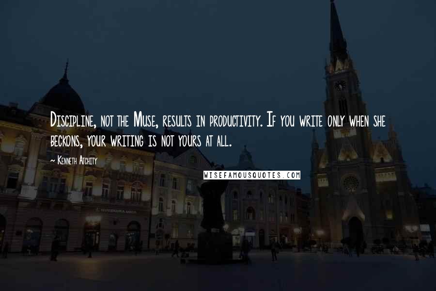 Kenneth Atchity Quotes: Discipline, not the Muse, results in productivity. If you write only when she beckons, your writing is not yours at all.