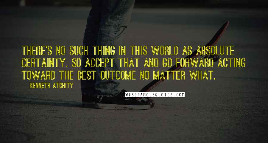 Kenneth Atchity Quotes: There's no such thing in this world as absolute certainty. So accept that and go forward acting toward the best outcome no matter what.