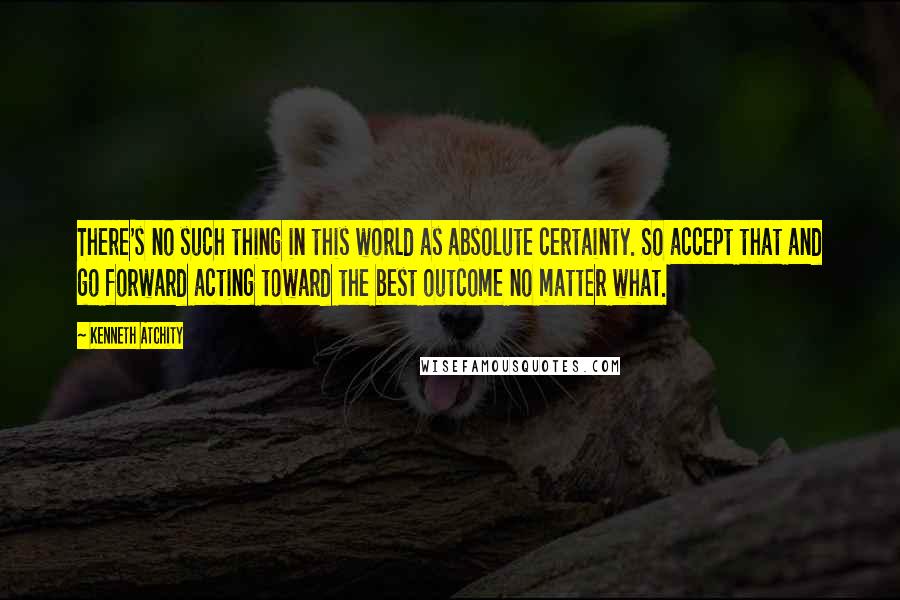 Kenneth Atchity Quotes: There's no such thing in this world as absolute certainty. So accept that and go forward acting toward the best outcome no matter what.