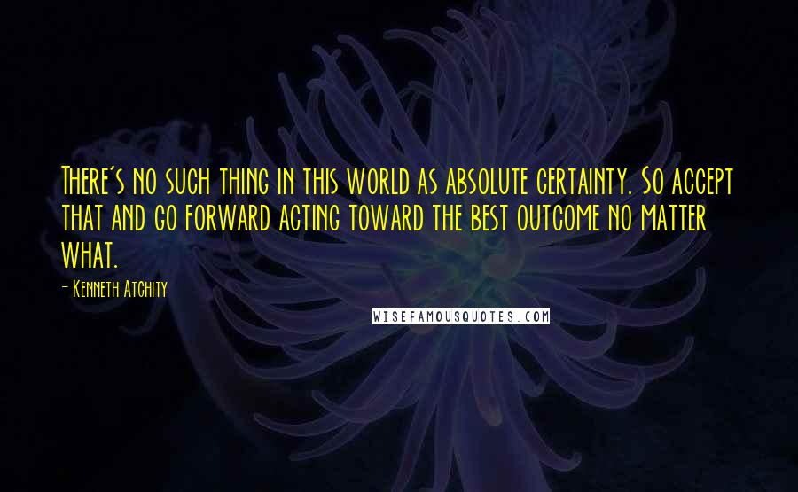 Kenneth Atchity Quotes: There's no such thing in this world as absolute certainty. So accept that and go forward acting toward the best outcome no matter what.