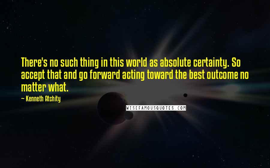 Kenneth Atchity Quotes: There's no such thing in this world as absolute certainty. So accept that and go forward acting toward the best outcome no matter what.