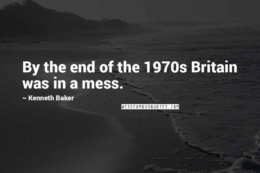 Kenneth Baker Quotes: By the end of the 1970s Britain was in a mess.