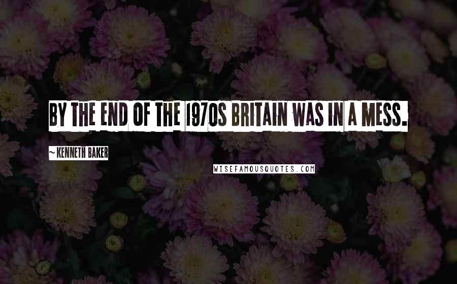 Kenneth Baker Quotes: By the end of the 1970s Britain was in a mess.