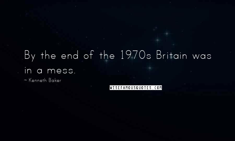 Kenneth Baker Quotes: By the end of the 1970s Britain was in a mess.