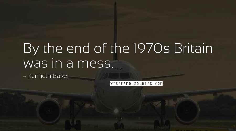 Kenneth Baker Quotes: By the end of the 1970s Britain was in a mess.