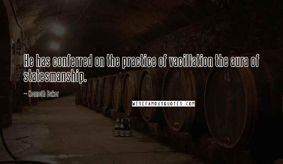 Kenneth Baker Quotes: He has conferred on the practice of vacillation the aura of statesmanship.