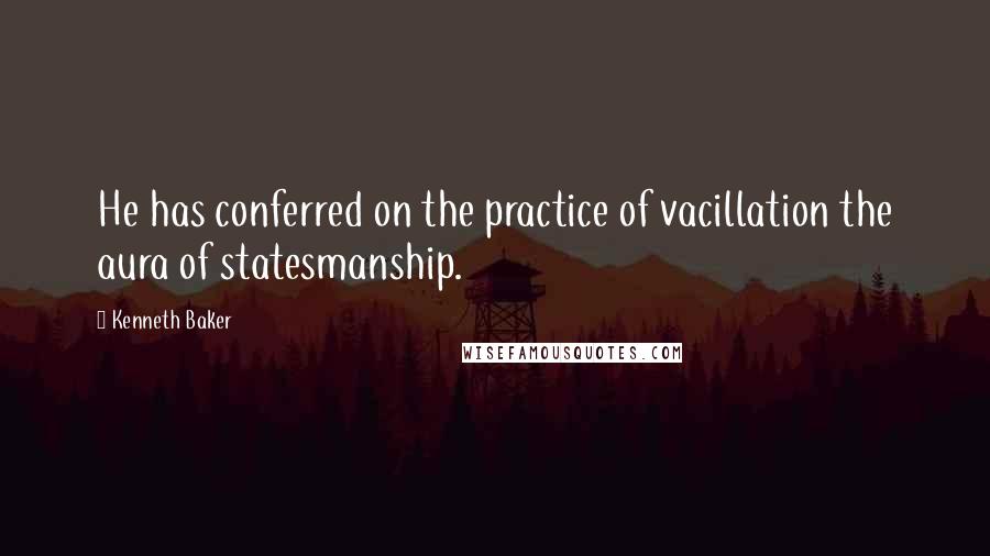 Kenneth Baker Quotes: He has conferred on the practice of vacillation the aura of statesmanship.