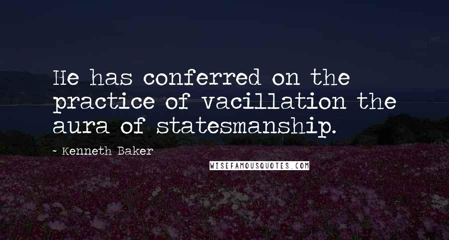 Kenneth Baker Quotes: He has conferred on the practice of vacillation the aura of statesmanship.