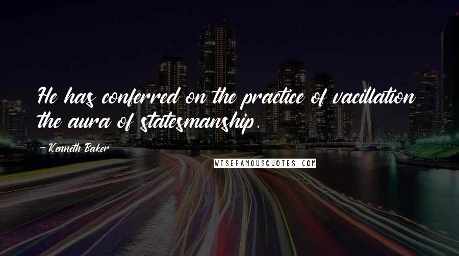 Kenneth Baker Quotes: He has conferred on the practice of vacillation the aura of statesmanship.