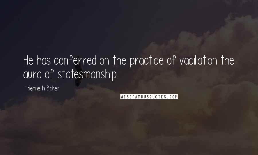 Kenneth Baker Quotes: He has conferred on the practice of vacillation the aura of statesmanship.