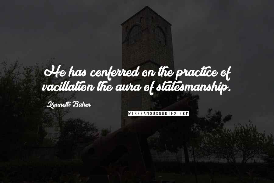 Kenneth Baker Quotes: He has conferred on the practice of vacillation the aura of statesmanship.