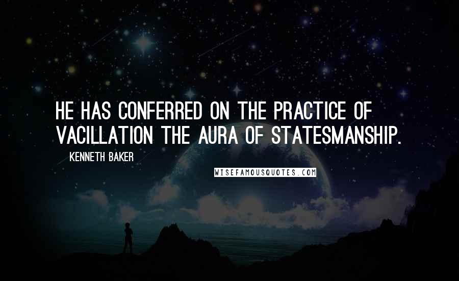 Kenneth Baker Quotes: He has conferred on the practice of vacillation the aura of statesmanship.