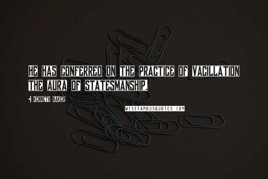 Kenneth Baker Quotes: He has conferred on the practice of vacillation the aura of statesmanship.