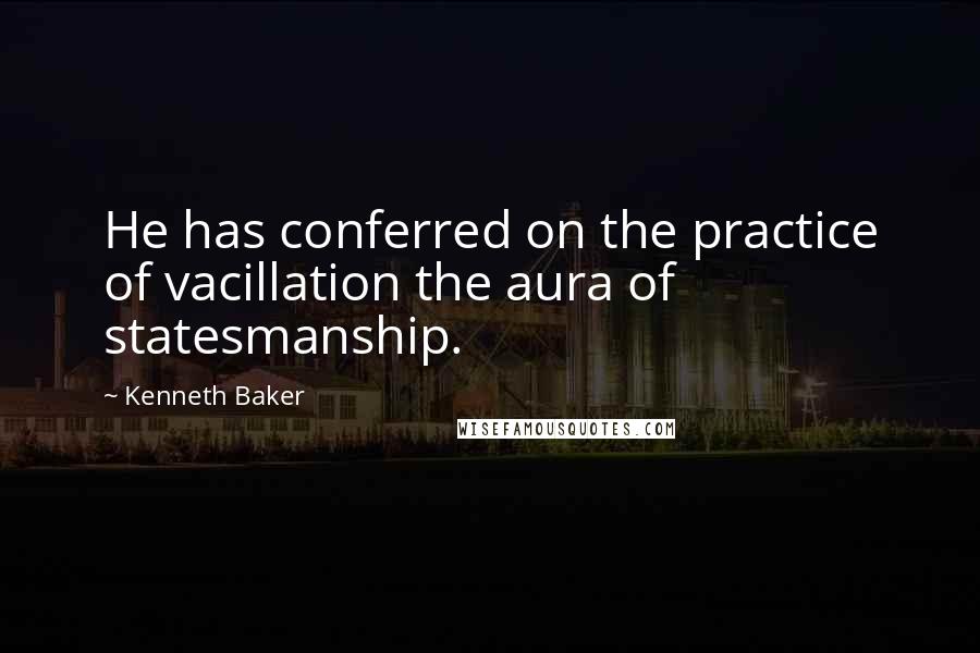 Kenneth Baker Quotes: He has conferred on the practice of vacillation the aura of statesmanship.