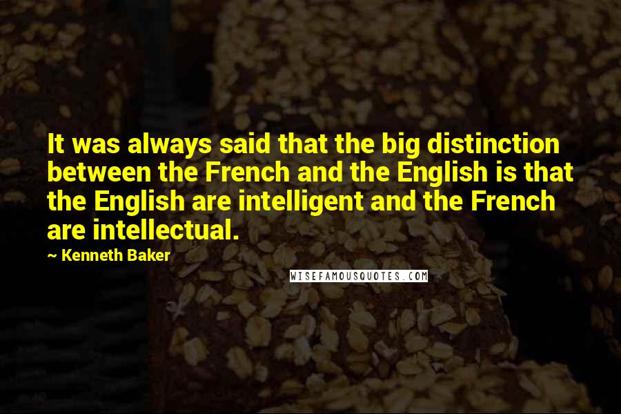 Kenneth Baker Quotes: It was always said that the big distinction between the French and the English is that the English are intelligent and the French are intellectual.