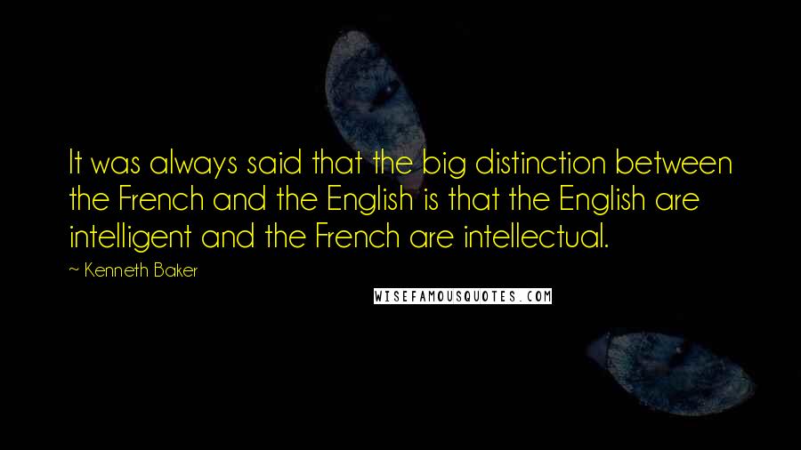 Kenneth Baker Quotes: It was always said that the big distinction between the French and the English is that the English are intelligent and the French are intellectual.