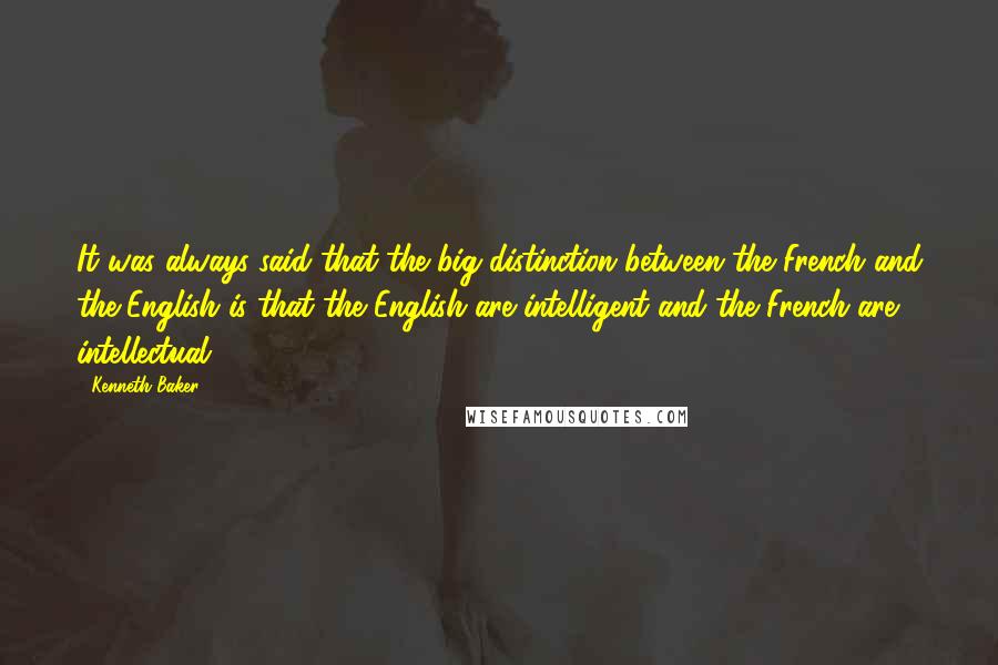 Kenneth Baker Quotes: It was always said that the big distinction between the French and the English is that the English are intelligent and the French are intellectual.