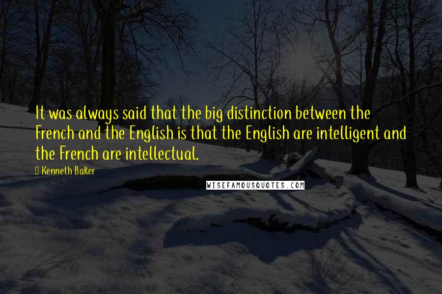 Kenneth Baker Quotes: It was always said that the big distinction between the French and the English is that the English are intelligent and the French are intellectual.