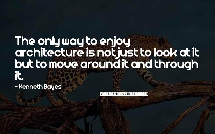 Kenneth Bayes Quotes: The only way to enjoy architecture is not just to look at it but to move around it and through it.