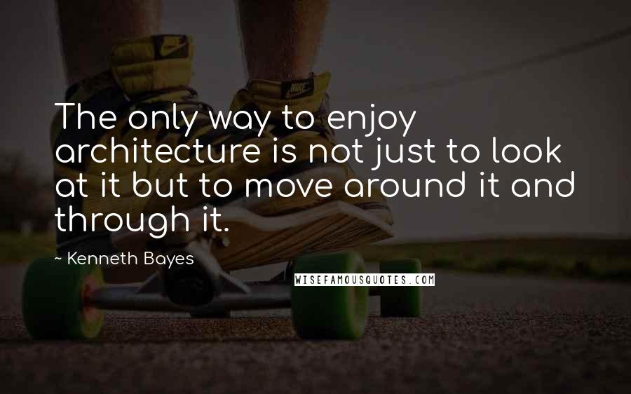 Kenneth Bayes Quotes: The only way to enjoy architecture is not just to look at it but to move around it and through it.