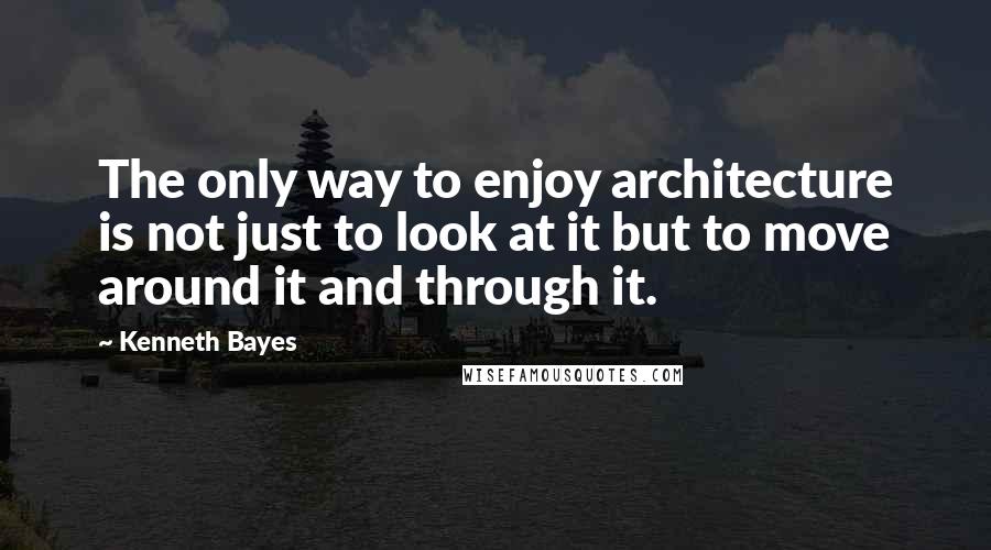 Kenneth Bayes Quotes: The only way to enjoy architecture is not just to look at it but to move around it and through it.