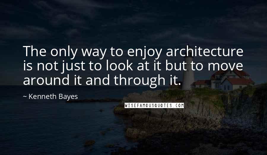 Kenneth Bayes Quotes: The only way to enjoy architecture is not just to look at it but to move around it and through it.