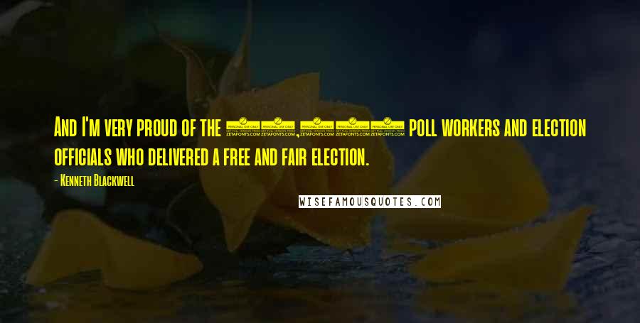 Kenneth Blackwell Quotes: And I'm very proud of the 50,000 poll workers and election officials who delivered a free and fair election.