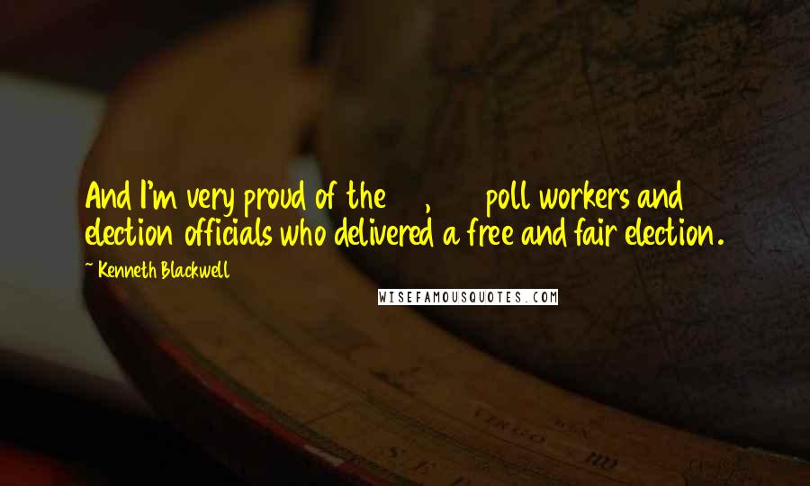 Kenneth Blackwell Quotes: And I'm very proud of the 50,000 poll workers and election officials who delivered a free and fair election.