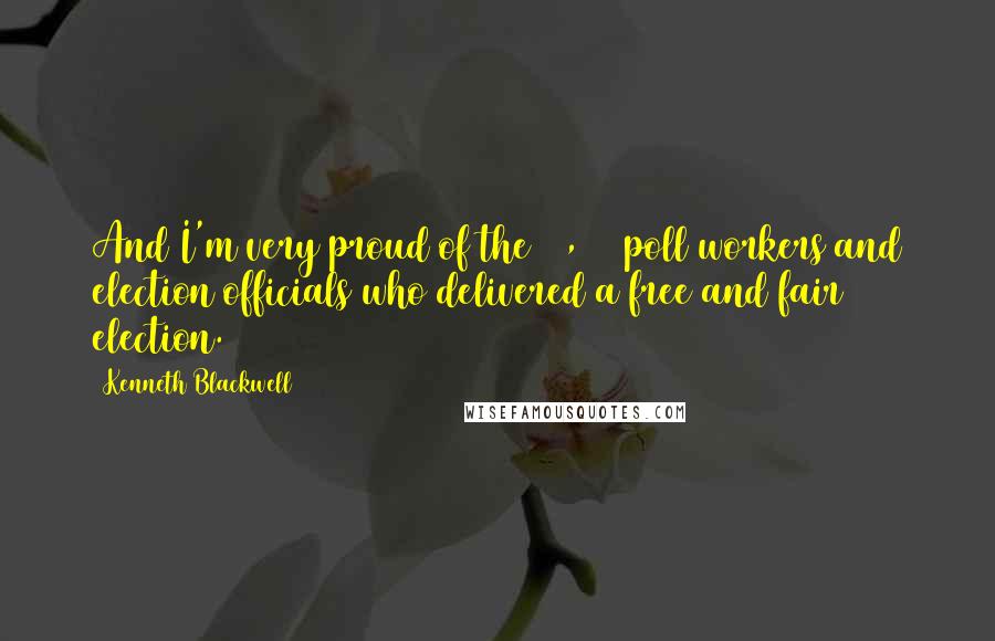 Kenneth Blackwell Quotes: And I'm very proud of the 50,000 poll workers and election officials who delivered a free and fair election.