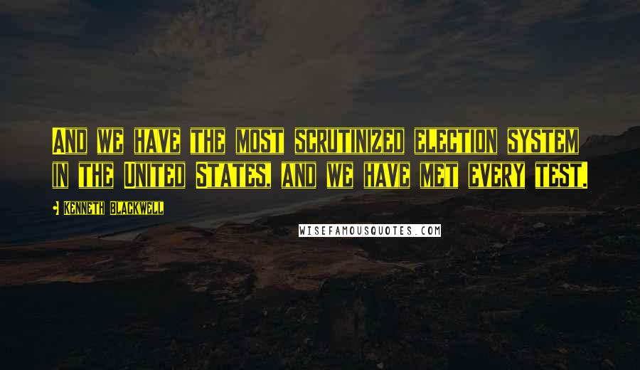 Kenneth Blackwell Quotes: And we have the most scrutinized election system in the United States, and we have met every test.