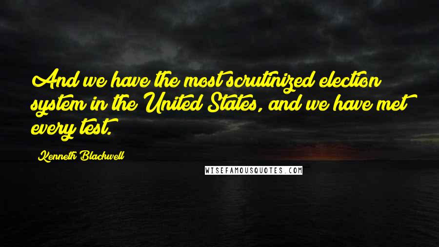 Kenneth Blackwell Quotes: And we have the most scrutinized election system in the United States, and we have met every test.