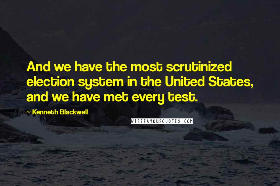 Kenneth Blackwell Quotes: And we have the most scrutinized election system in the United States, and we have met every test.