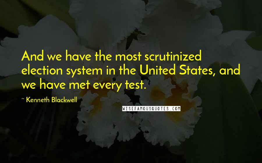 Kenneth Blackwell Quotes: And we have the most scrutinized election system in the United States, and we have met every test.