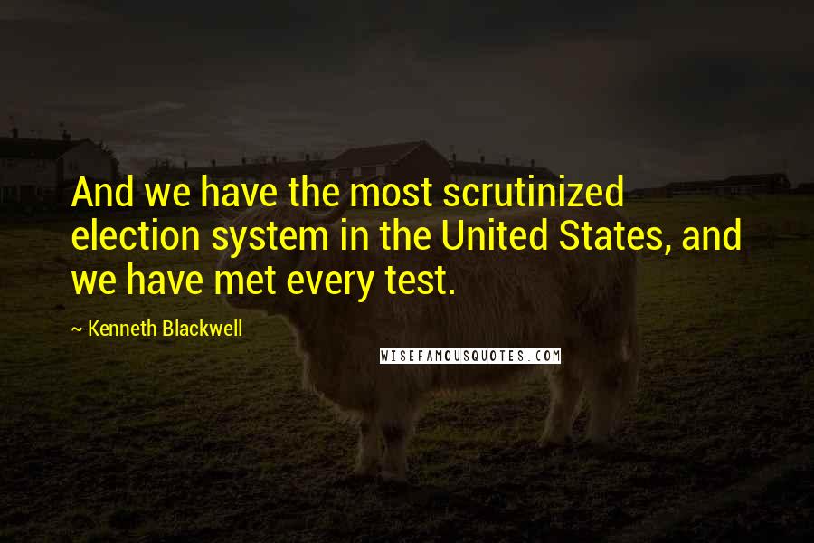 Kenneth Blackwell Quotes: And we have the most scrutinized election system in the United States, and we have met every test.