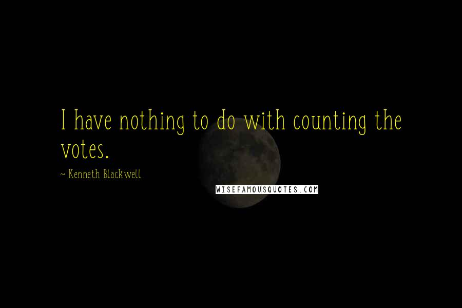 Kenneth Blackwell Quotes: I have nothing to do with counting the votes.
