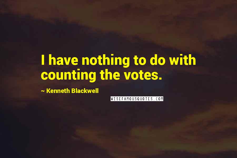 Kenneth Blackwell Quotes: I have nothing to do with counting the votes.