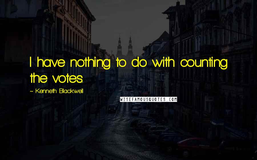 Kenneth Blackwell Quotes: I have nothing to do with counting the votes.