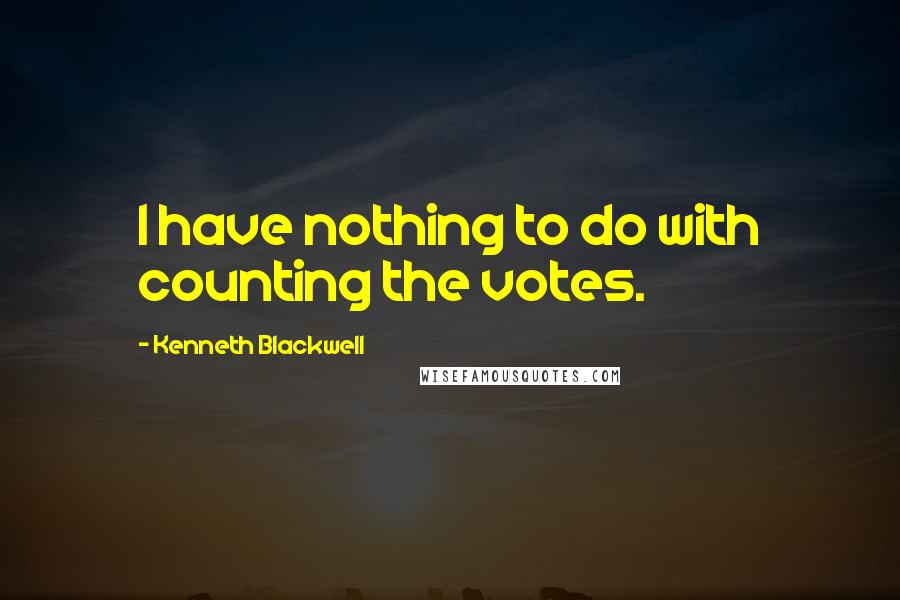 Kenneth Blackwell Quotes: I have nothing to do with counting the votes.