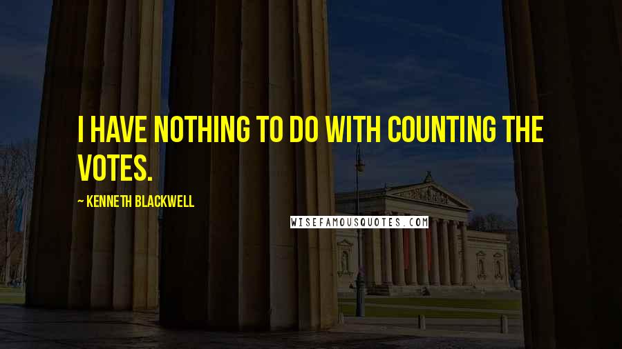 Kenneth Blackwell Quotes: I have nothing to do with counting the votes.